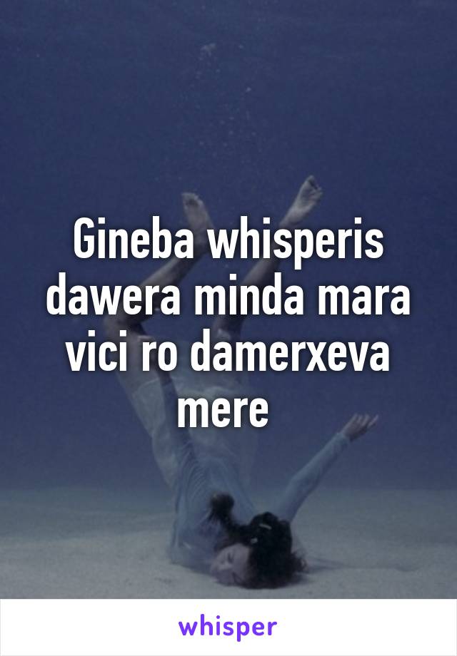 Gineba whisperis dawera minda mara vici ro damerxeva mere 