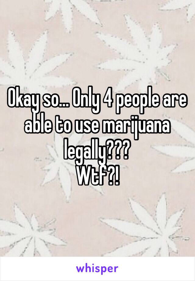 Okay so... Only 4 people are able to use marijuana legally???
Wtf?!