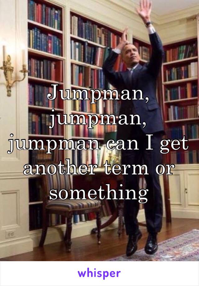 Jumpman, jumpman, jumpman can I get another term or something 