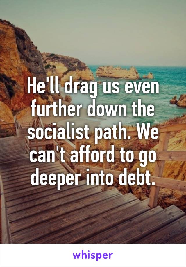 He'll drag us even further down the socialist path. We can't afford to go deeper into debt.