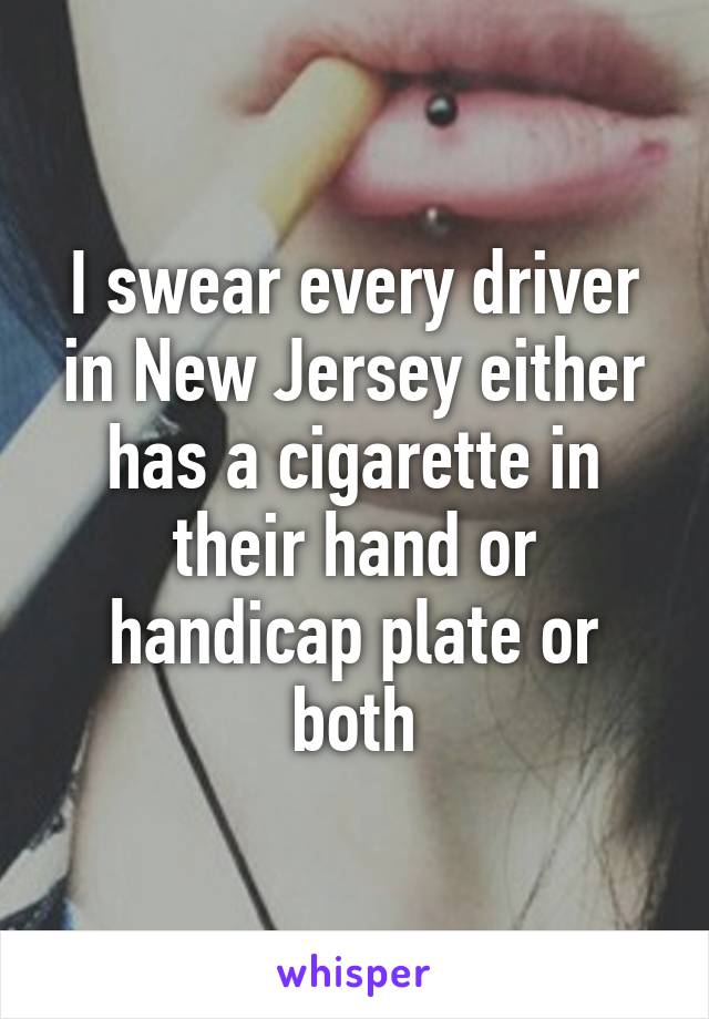 I swear every driver in New Jersey either has a cigarette in their hand or handicap plate or both