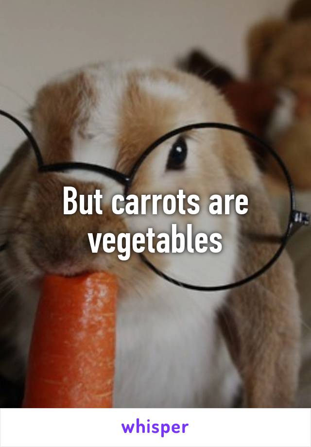 But carrots are vegetables