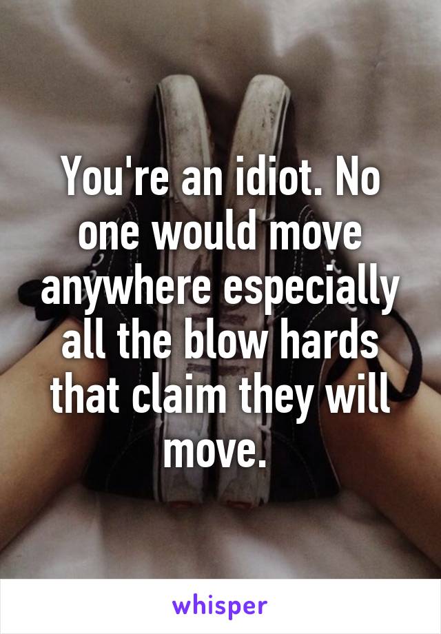 You're an idiot. No one would move anywhere especially all the blow hards that claim they will move. 