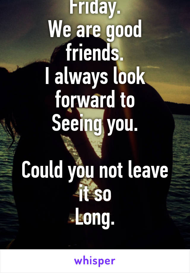 Friday.
We are good friends.
I always look forward to
Seeing you.

Could you not leave it so
Long.

Thanks.