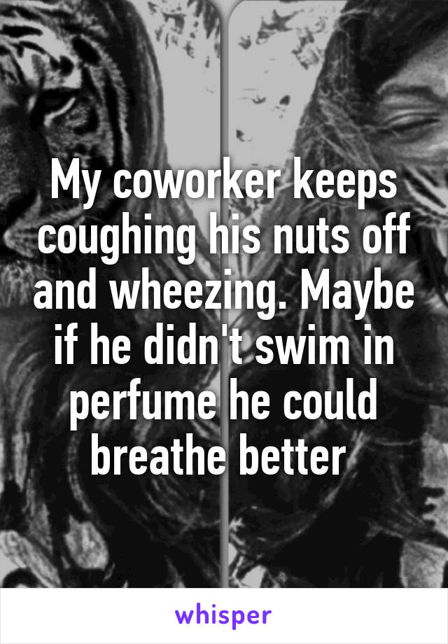 My coworker keeps coughing his nuts off and wheezing. Maybe if he didn't swim in perfume he could breathe better 