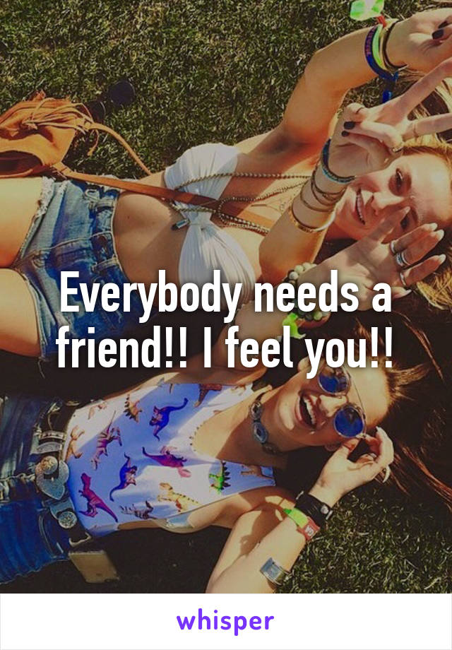 Everybody needs a friend!! I feel you!!