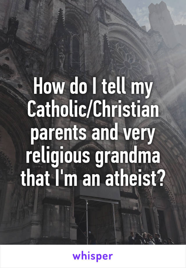 How do I tell my Catholic/Christian parents and very religious grandma that I'm an atheist?