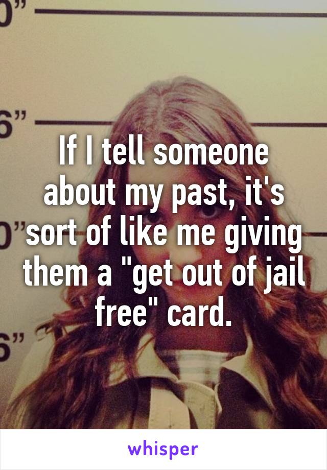 If I tell someone about my past, it's sort of like me giving them a "get out of jail free" card.