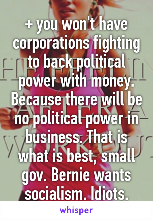 + you won't have corporations fighting to back political power with money. Because there will be no political power in business. That is what is best, small gov. Bernie wants socialism. Idiots.