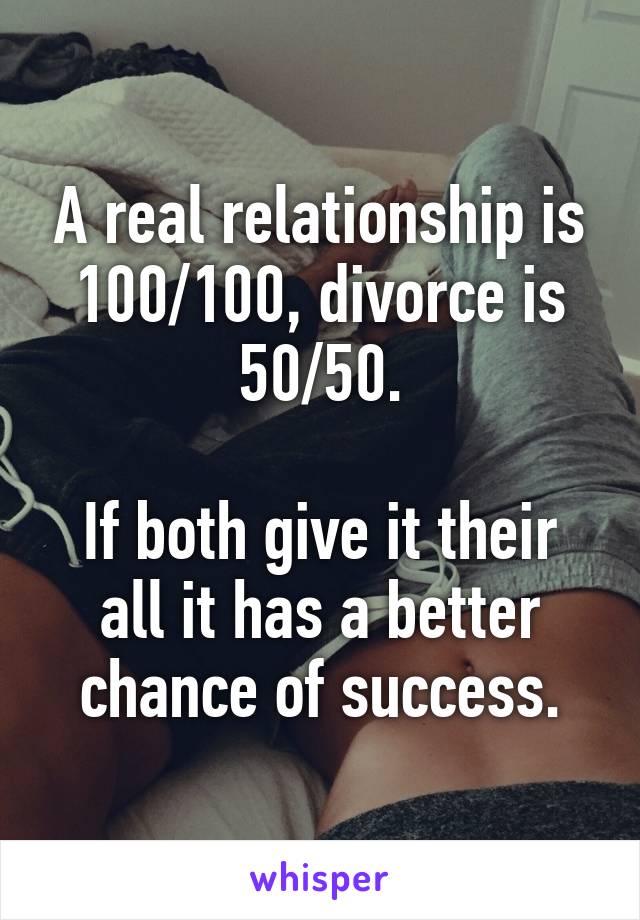 A real relationship is 100/100, divorce is 50/50.

If both give it their all it has a better chance of success.