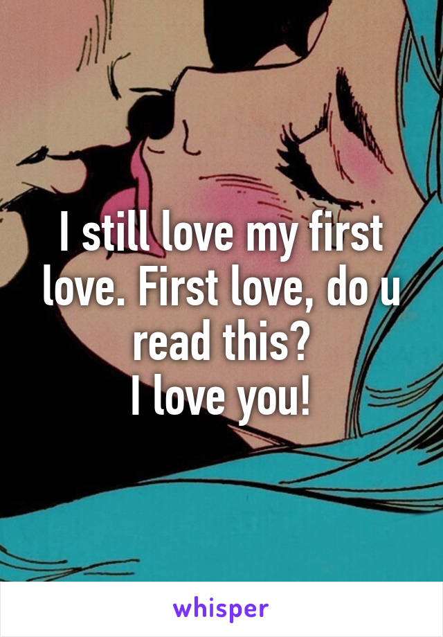 I still love my first love. First love, do u read this?
I love you!