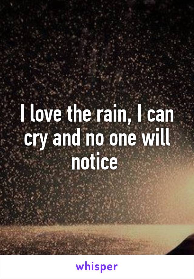 I love the rain, I can cry and no one will notice 