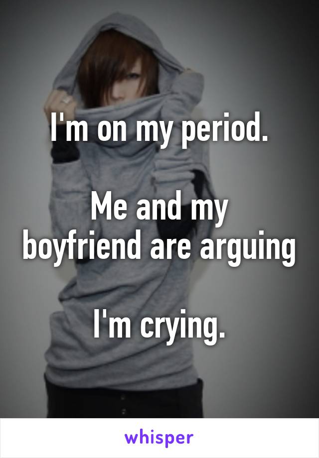 I'm on my period.

Me and my boyfriend are arguing

I'm crying.