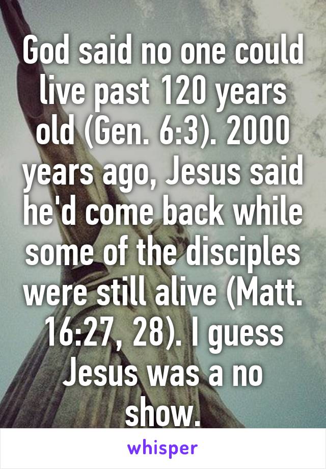 God said no one could live past 120 years old (Gen. 6:3). 2000 years ago, Jesus said he'd come back while some of the disciples were still alive (Matt. 16:27, 28). I guess Jesus was a no show.