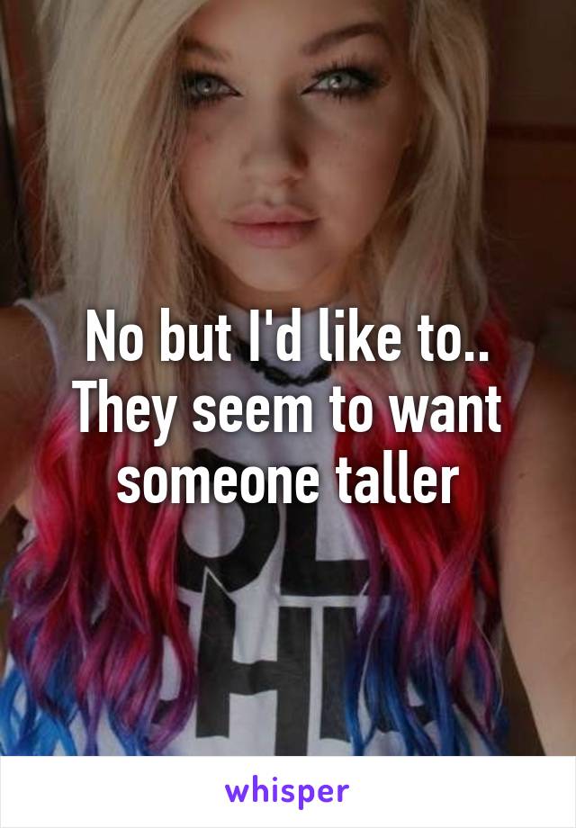 No but I'd like to..
They seem to want someone taller