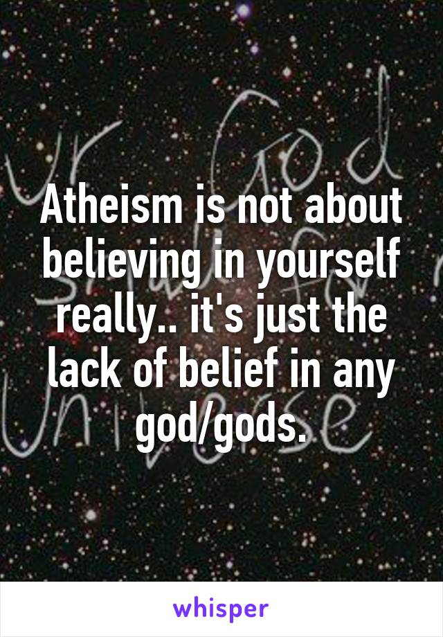 Atheism is not about believing in yourself really.. it's just the lack of belief in any god/gods.