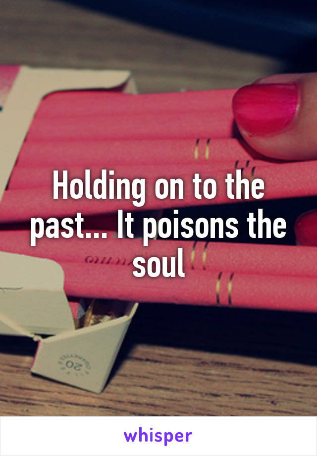 Holding on to the past... It poisons the soul