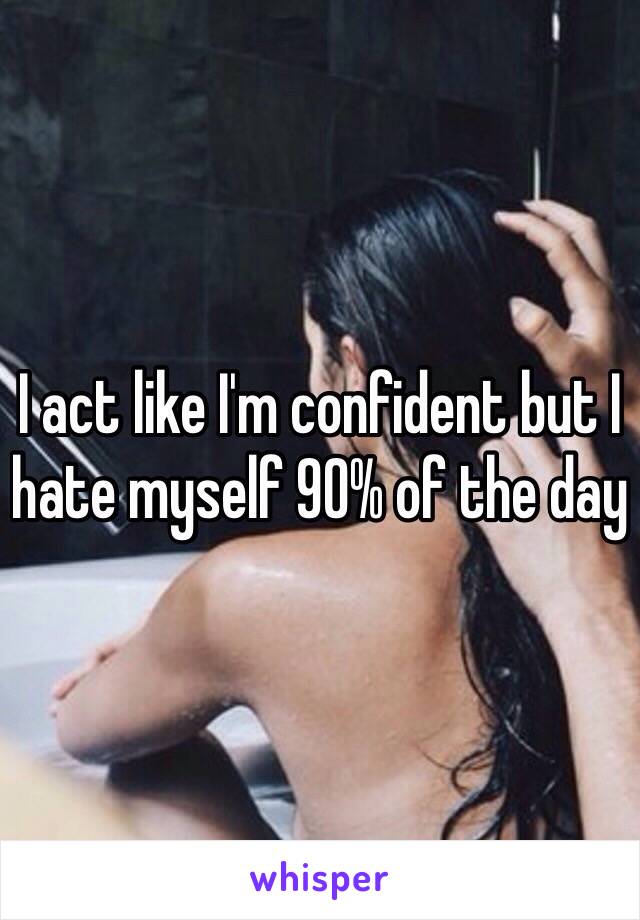 I act like I'm confident but I hate myself 90% of the day