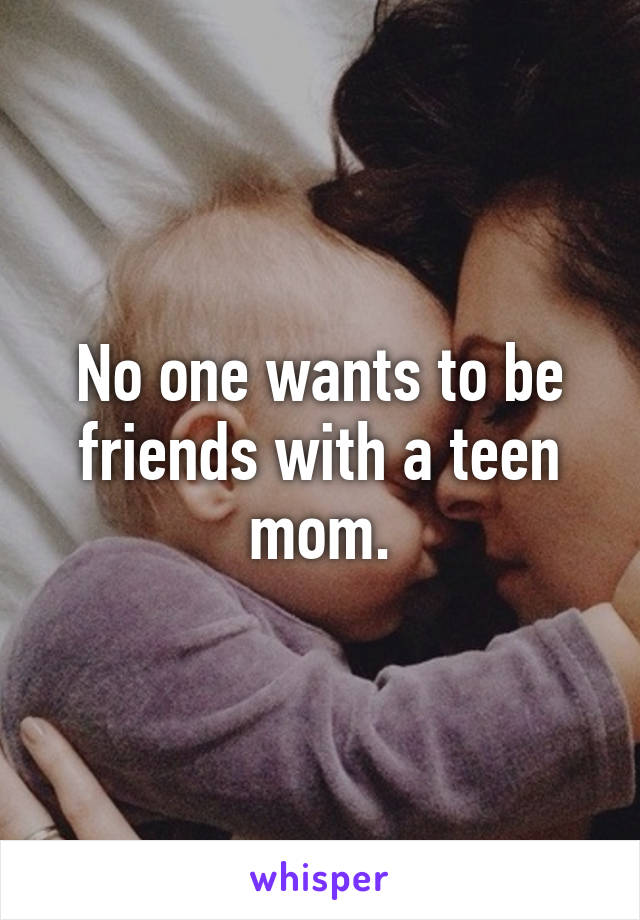 No one wants to be friends with a teen mom.