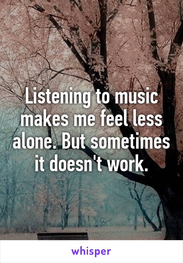 Listening to music makes me feel less alone. But sometimes it doesn't work.