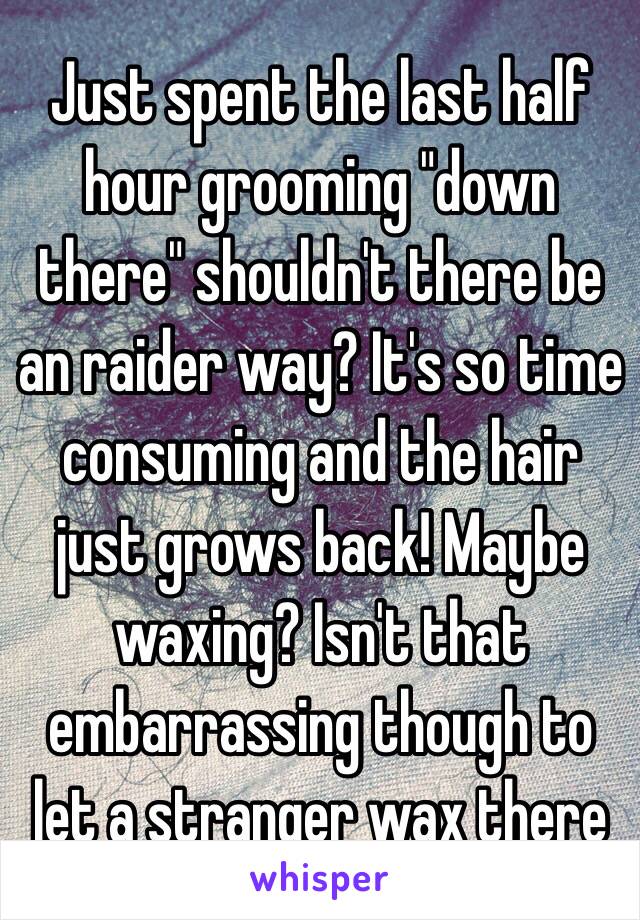 Just spent the last half hour grooming "down there" shouldn't there be an raider way? It's so time consuming and the hair just grows back! Maybe waxing? Isn't that embarrassing though to let a stranger wax there 