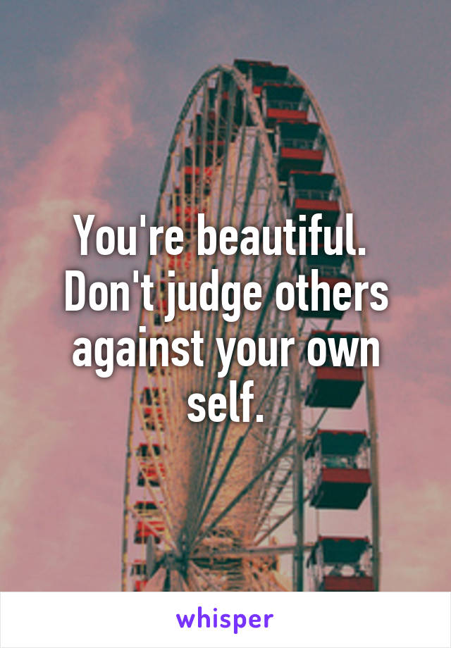 You're beautiful. 
Don't judge others against your own self.