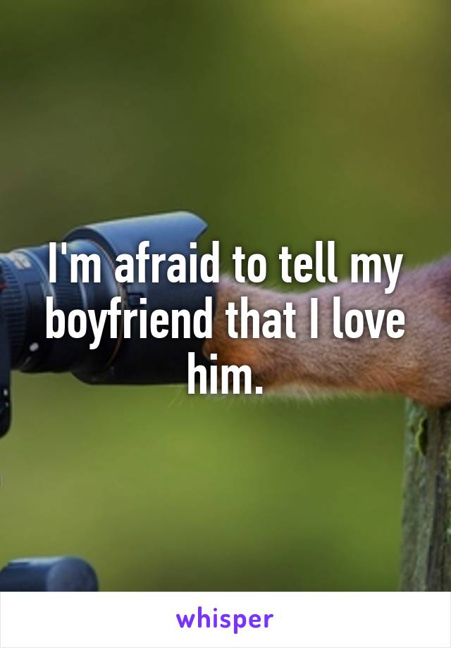 I'm afraid to tell my boyfriend that I love him.