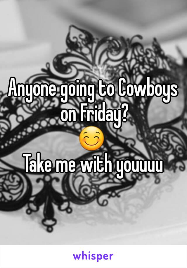 Anyone going to Cowboys on Friday?
😊 
Take me with youuuu