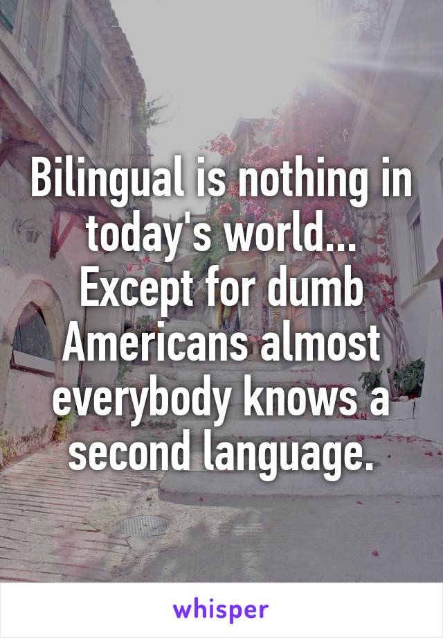 Bilingual is nothing in today's world... Except for dumb Americans almost everybody knows a second language.