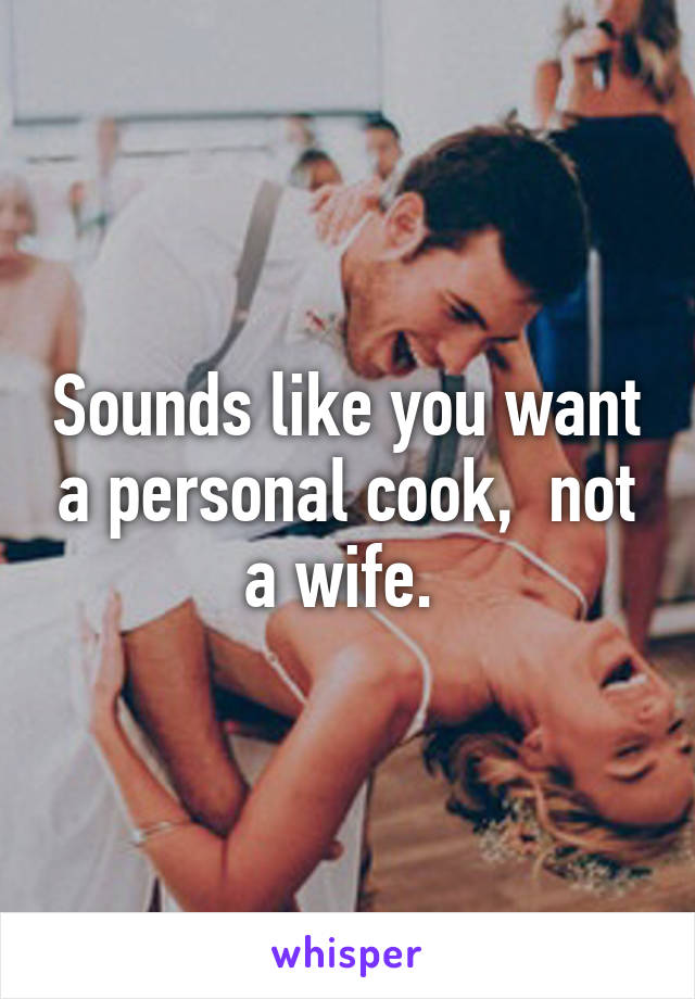 Sounds like you want a personal cook,  not a wife. 