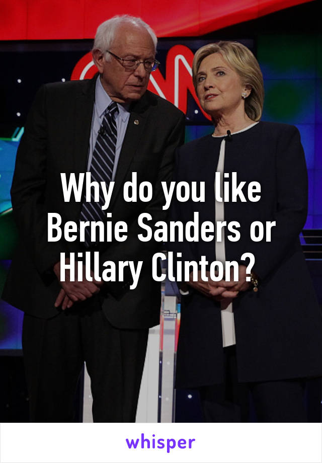 Why do you like Bernie Sanders or Hillary Clinton? 