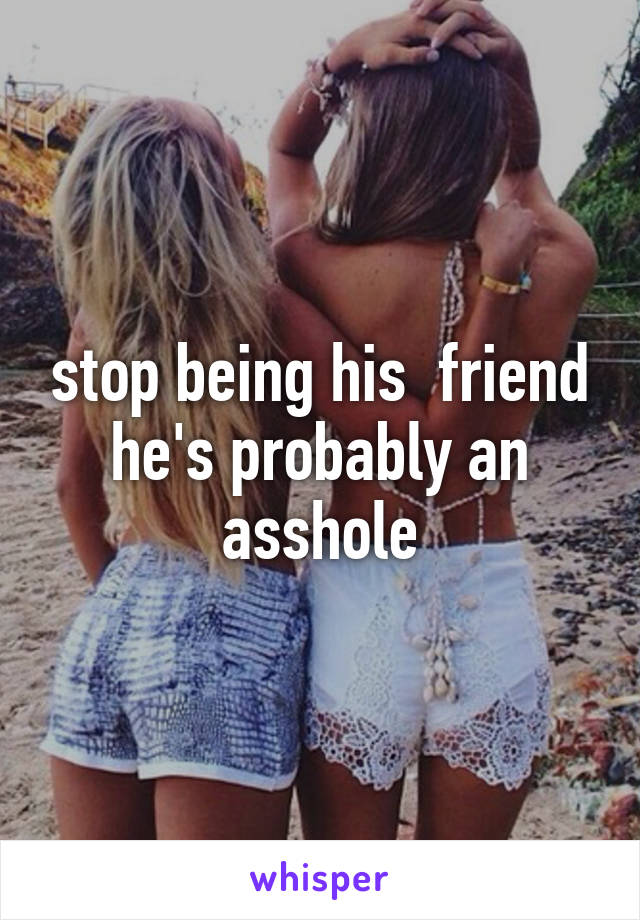 stop being his  friend he's probably an asshole