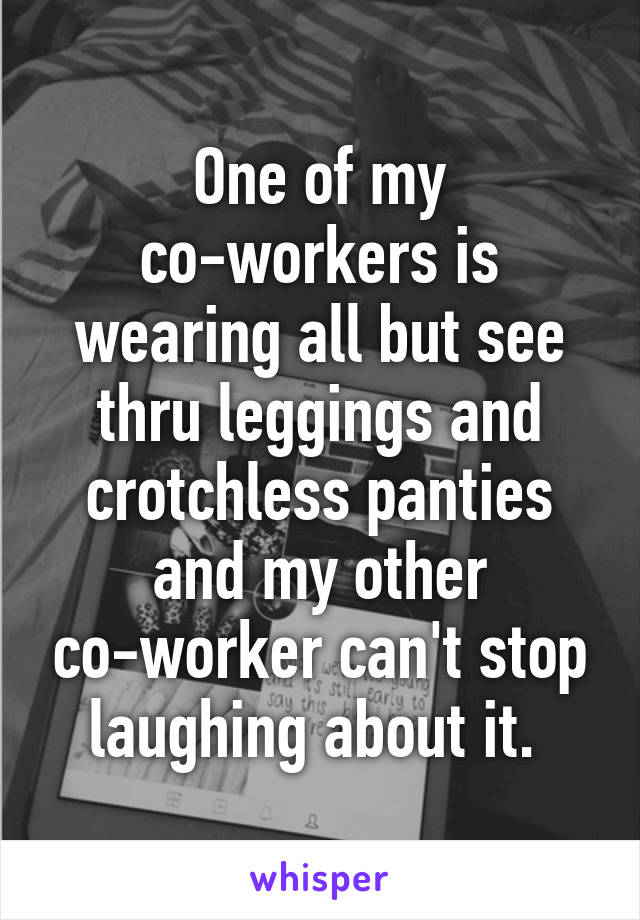 One of my co-workers is wearing all but see thru leggings and crotchless panties and my other co-worker can't stop laughing about it. 