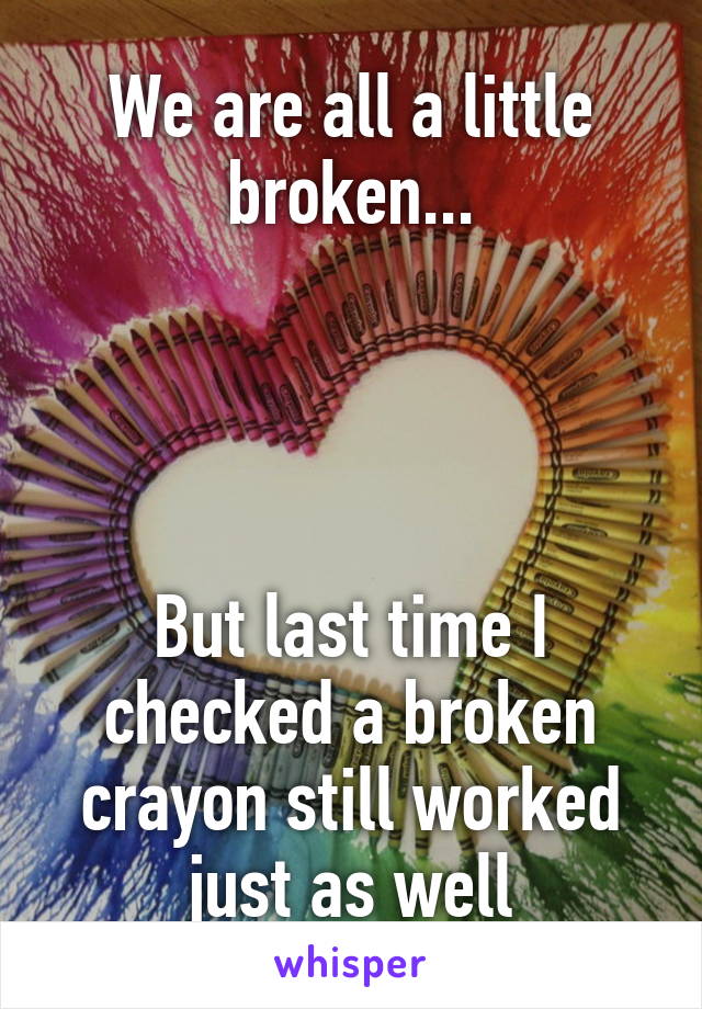 We are all a little broken...




But last time I checked a broken crayon still worked just as well