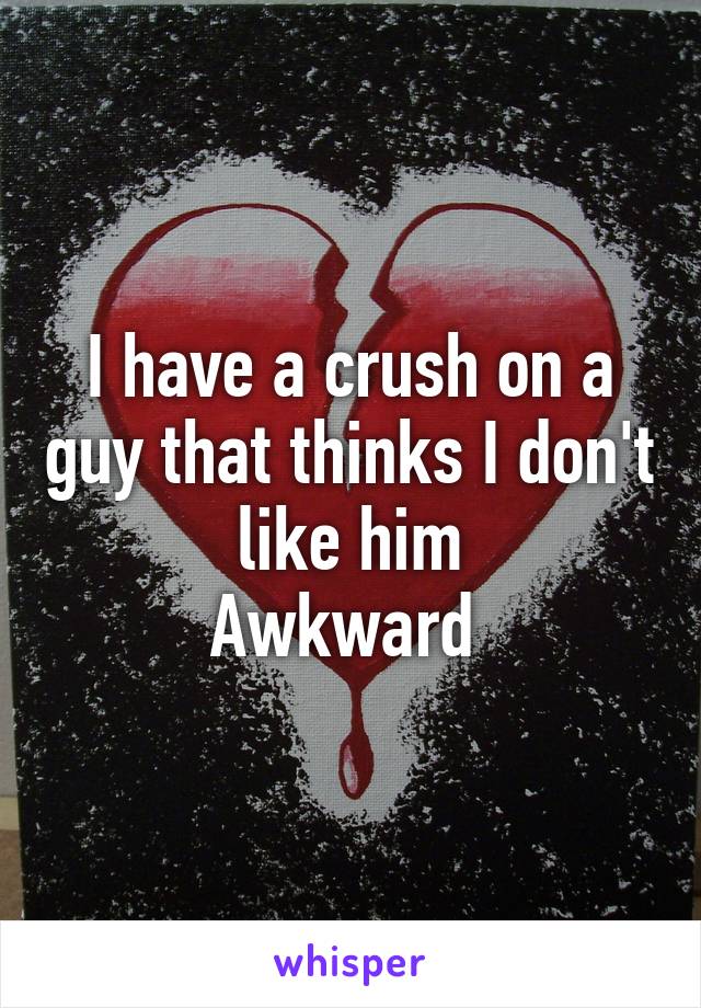 I have a crush on a guy that thinks I don't like him
Awkward 