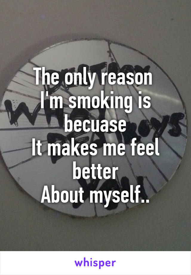 The only reason 
I'm smoking is becuase
It makes me feel better
About myself..