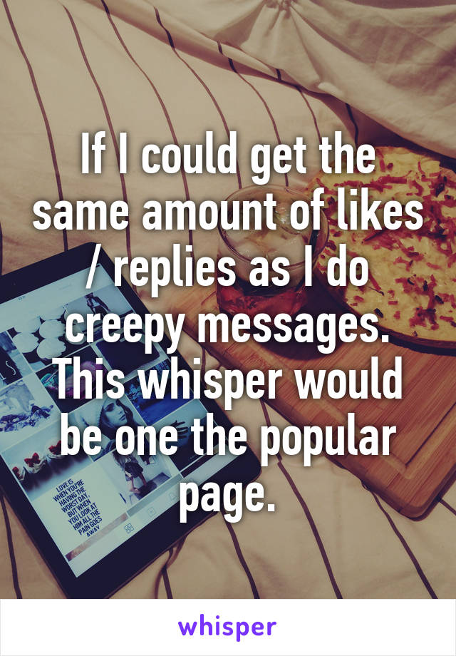 If I could get the same amount of likes / replies as I do creepy messages. This whisper would be one the popular page.