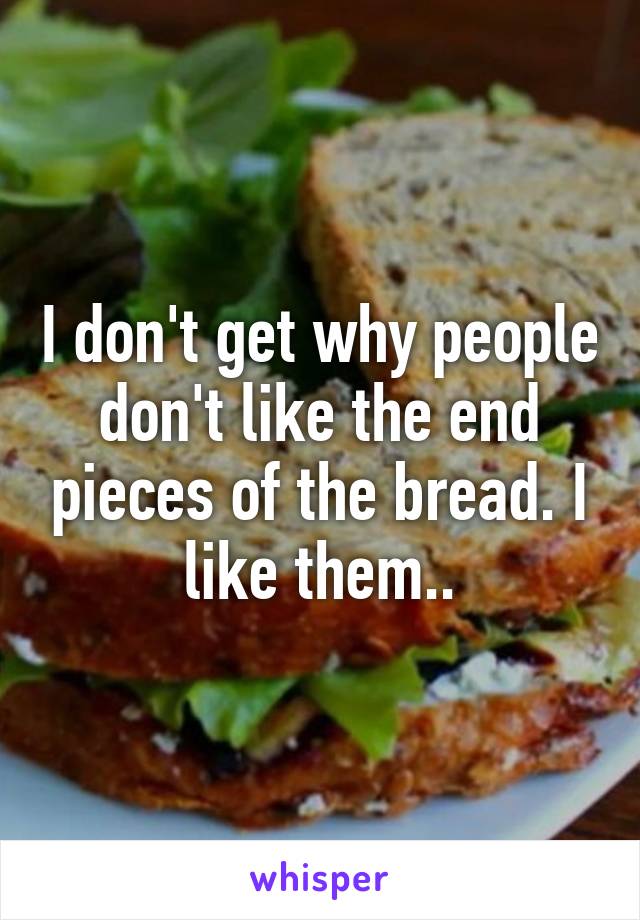 I don't get why people don't like the end pieces of the bread. I like them..