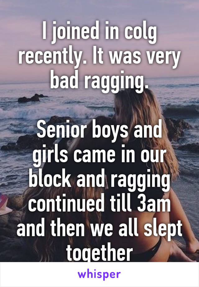 I joined in colg recently. It was very bad ragging.

Senior boys and girls came in our block and ragging continued till 3am and then we all slept together