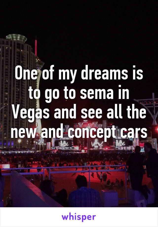 One of my dreams is to go to sema in Vegas and see all the new and concept cars 