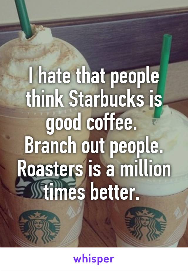 I hate that people think Starbucks is good coffee. 
Branch out people. Roasters is a million times better. 