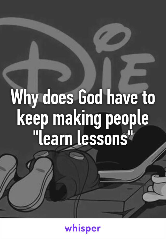 Why does God have to keep making people "learn lessons"