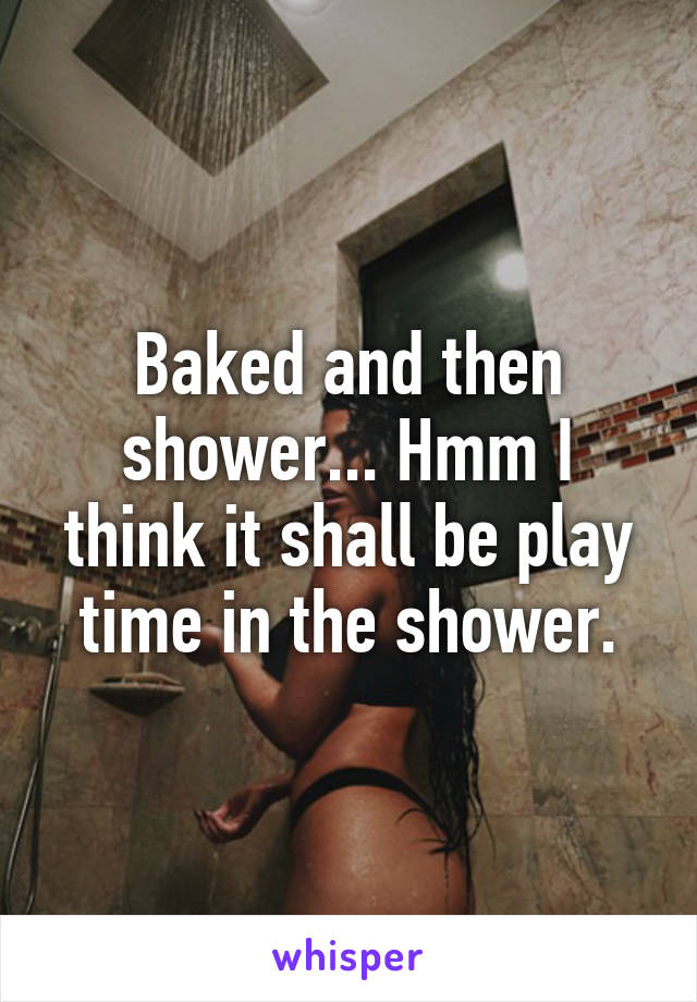 Baked and then shower... Hmm I think it shall be play time in the shower.