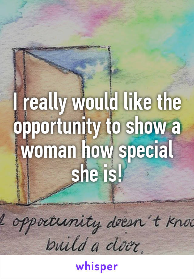 I really would like the opportunity to show a woman how special she is!