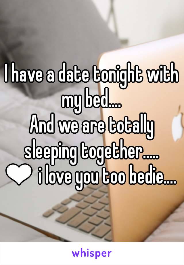 I have a date tonight with my bed.... 
And we are totally sleeping together..... 
❤ i love you too bedie.... 