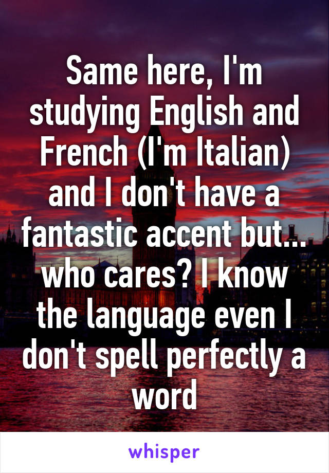 Same here, I'm studying English and French (I'm Italian) and I don't have a fantastic accent but... who cares? I know the language even I don't spell perfectly a word