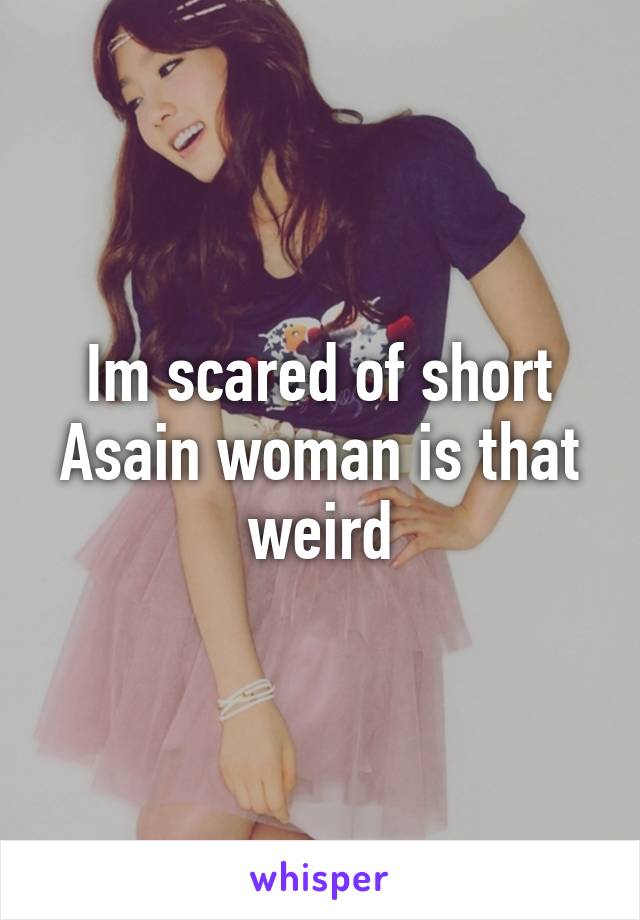 Im scared of short Asain woman is that weird