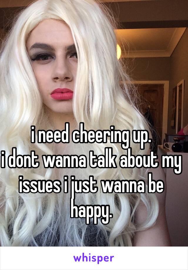 i need cheering up.
i dont wanna talk about my issues i just wanna be happy.