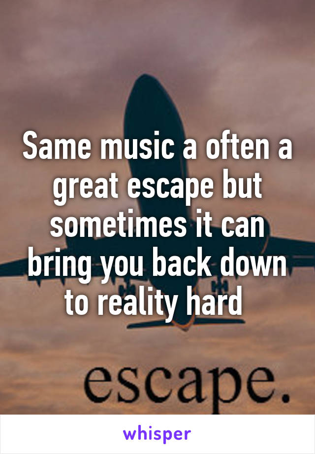 Same music a often a great escape but sometimes it can bring you back down to reality hard 