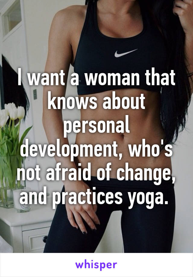 I want a woman that knows about personal development, who's not afraid of change, and practices yoga. 